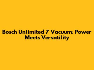 Bosch Unlimited 7 Vacuum: Power Meets Versatility