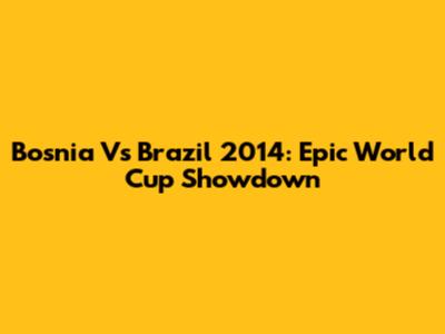 Bosnia Vs Brazil 2014: Epic World Cup Showdown