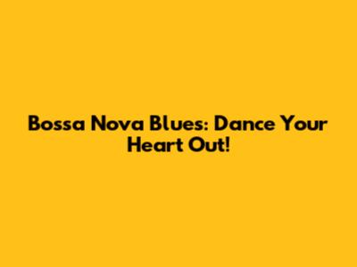 Bossa Nova Blues: Dance Your Heart Out!