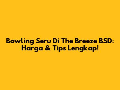 Bowling Seru Di The Breeze BSD: Harga & Tips Lengkap!