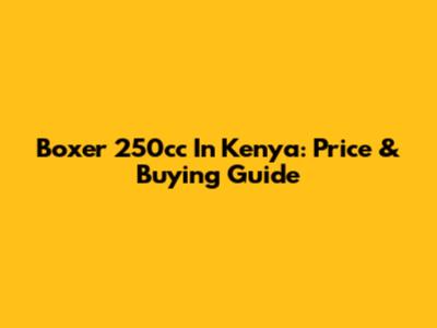 Boxer 250cc In Kenya: Price & Buying Guide