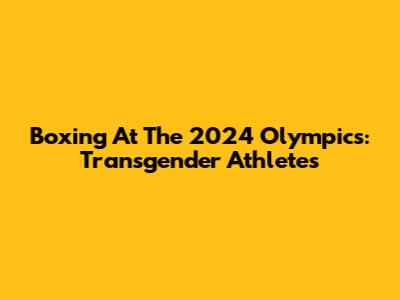 Boxing At The 2024 Olympics: Transgender Athletes