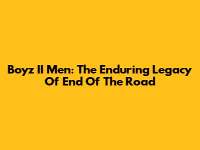 Boyz II Men: The Enduring Legacy Of 'End Of The Road'