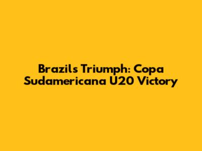 Brazil's Triumph: Copa Sudamericana U20 Victory