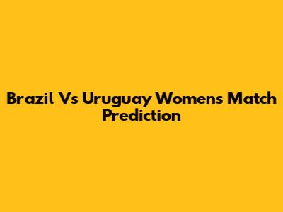 Brazil Vs Uruguay Women's Match Prediction