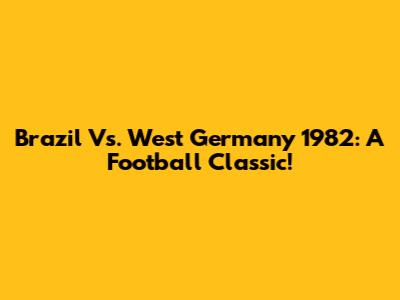 Brazil Vs. West Germany 1982: A Football Classic!