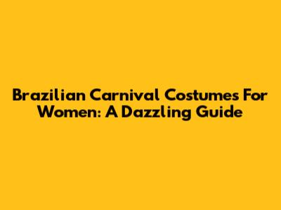 Brazilian Carnival Costumes For Women: A Dazzling Guide