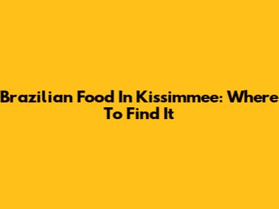 Brazilian Food In Kissimmee: Where To Find It