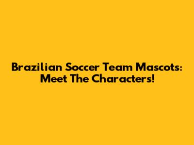 Brazilian Soccer Team Mascots: Meet The Characters!