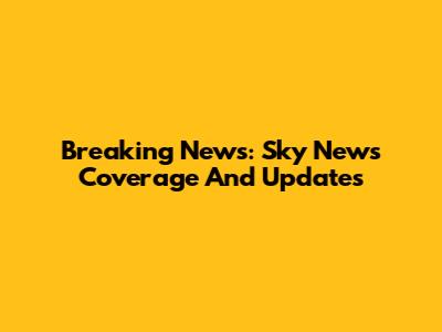 Breaking News: Sky News Coverage And Updates
