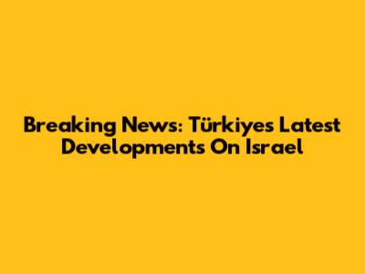 Breaking News: Türkiye's Latest Developments On Israel