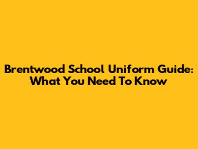 Brentwood School Uniform Guide: What You Need To Know