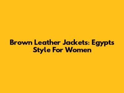 Brown Leather Jackets: Egypt's Style For Women