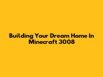 Building Your Dream Home In Minecraft 3008