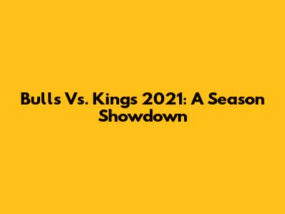 Bulls Vs. Kings 2021: A Season Showdown