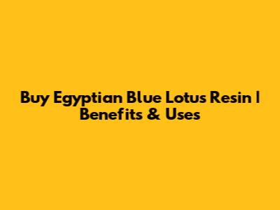 Buy Egyptian Blue Lotus Resin | Benefits & Uses