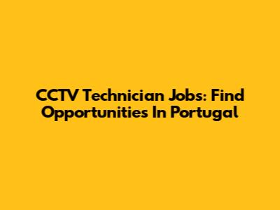 CCTV Technician Jobs: Find Opportunities In Portugal
