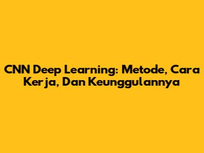 CNN Deep Learning: Metode, Cara Kerja, Dan Keunggulannya