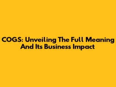 COGS: Unveiling The Full Meaning And Its Business Impact
