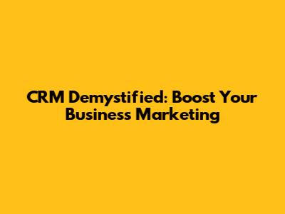 CRM Demystified: Boost Your Business Marketing