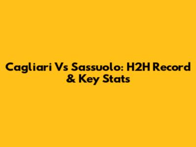 Cagliari Vs Sassuolo: H2H Record & Key Stats