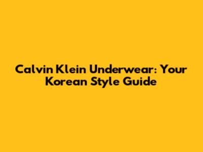 Calvin Klein Underwear: Your Korean Style Guide