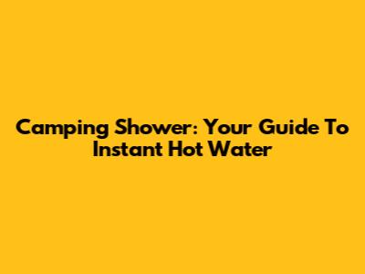 Camping Shower: Your Guide To Instant Hot Water