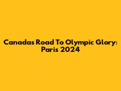 Canada's Road To Olympic Glory: Paris 2024