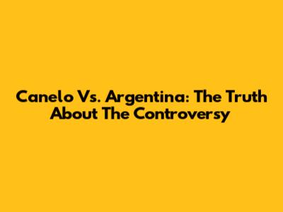 Canelo Vs. Argentina: The Truth About The Controversy