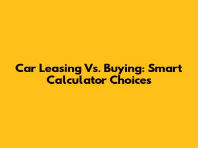 Car Leasing Vs. Buying: Smart Calculator Choices
