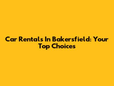 Car Rentals In Bakersfield: Your Top Choices