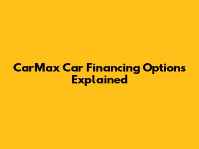 CarMax Car Financing Options Explained