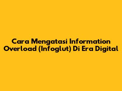 Cara Mengatasi Information Overload (Infoglut) Di Era Digital