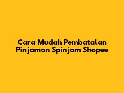 Cara Mudah Pembatalan Pinjaman Spinjam Shopee