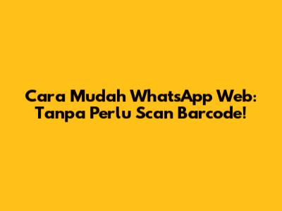 Cara Mudah WhatsApp Web: Tanpa Perlu Scan Barcode!