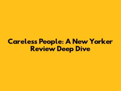 Careless People: A New Yorker Review Deep Dive
