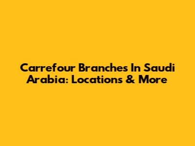 Carrefour Branches In Saudi Arabia: Locations & More