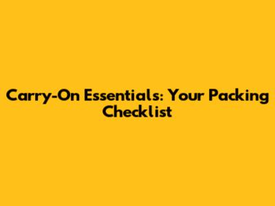 Carry-On Essentials: Your Packing Checklist