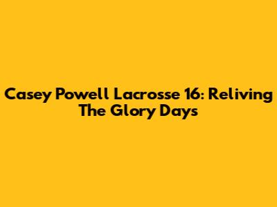 Casey Powell Lacrosse 16: Reliving The Glory Days