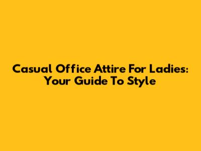 Casual Office Attire For Ladies: Your Guide To Style