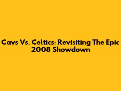 Cavs Vs. Celtics: Revisiting The Epic 2008 Showdown