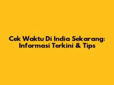 Cek Waktu Di India Sekarang: Informasi Terkini & Tips