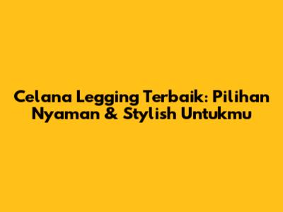 Celana Legging Terbaik: Pilihan Nyaman & Stylish Untukmu