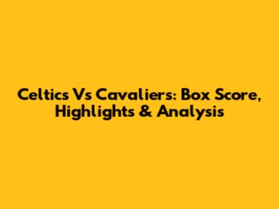 Celtics Vs Cavaliers: Box Score, Highlights & Analysis