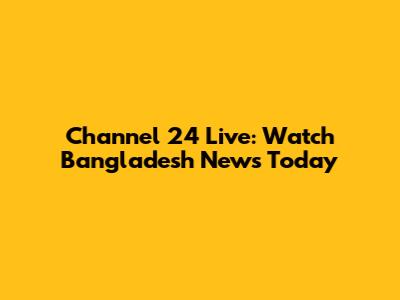 Channel 24 Live: Watch Bangladesh News Today
