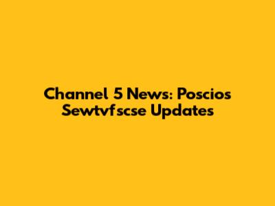 Channel 5 News: Poscios Sewtvfscse Updates