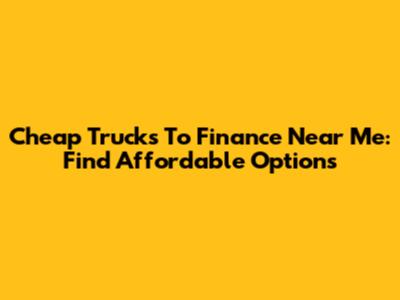 Cheap Trucks To Finance Near Me: Find Affordable Options