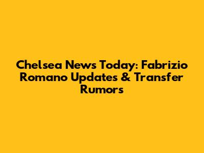 Chelsea News Today: Fabrizio Romano Updates & Transfer Rumors