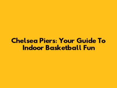 Chelsea Piers: Your Guide To Indoor Basketball Fun