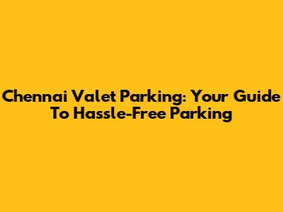 Chennai Valet Parking: Your Guide To Hassle-Free Parking